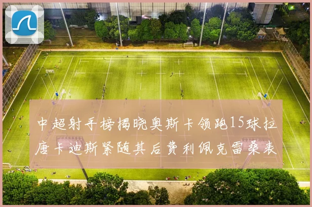中超射手榜揭晓奥斯卡领跑15球拉唐卡迪斯紧随其后费利佩克雷桑表现不俗