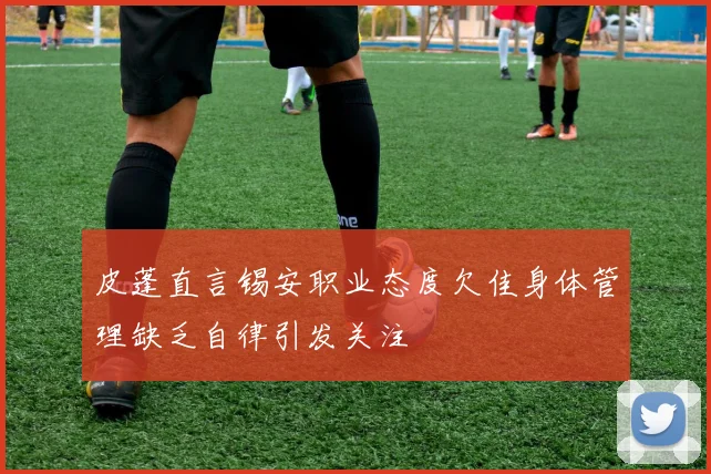 皮蓬直言锡安职业态度欠佳身体管理缺乏自律引发关注
