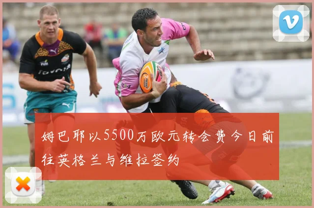 姆巴耶以5500万欧元转会费今日前往英格兰与维拉签约