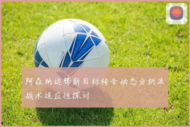 阿森纳边锋新目标转会动态分析及战术适应性探讨