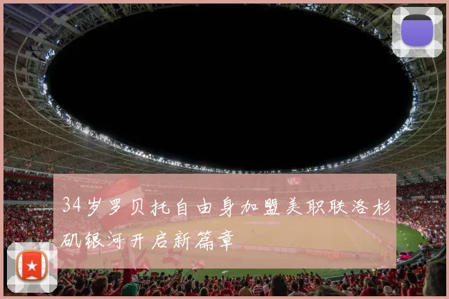 34岁罗贝托自由身加盟美职联洛杉矶银河开启新篇章