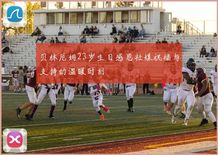 贝林厄姆23岁生日感恩社媒祝福与支持的温暖时刻