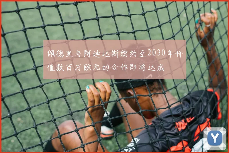 佩德里与阿迪达斯续约至2030年价值数百万欧元的合作即将达成