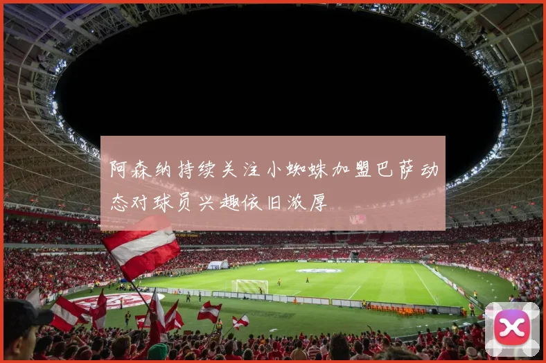 阿森纳持续关注小蜘蛛加盟巴萨动态对球员兴趣依旧浓厚
