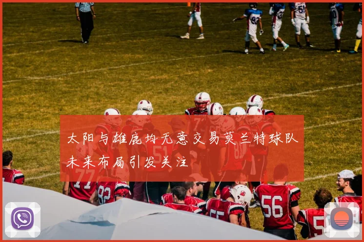 太阳与雄鹿均无意交易莫兰特球队未来布局引发关注