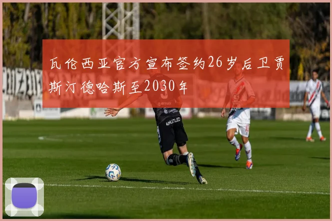 瓦伦西亚官方宣布签约26岁后卫贾斯汀德哈斯至2030年