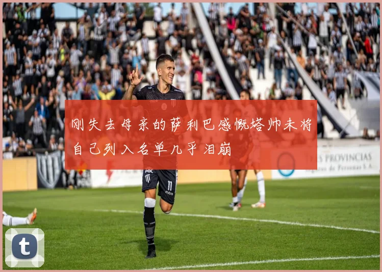 刚失去母亲的萨利巴感慨塔帅未将自己列入名单几乎泪崩