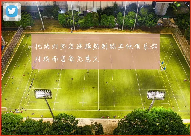 托纳利坚定选择热刺称其他俱乐部对我而言毫无意义