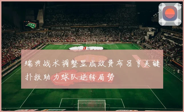瑞典战术调整显成效费布吕亨关键扑救助力球队逆转局势