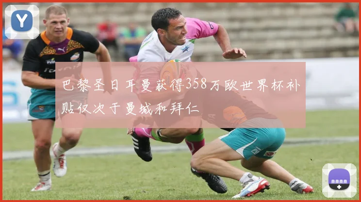 巴黎圣日耳曼获得358万欧世界杯补贴仅次于曼城和拜仁