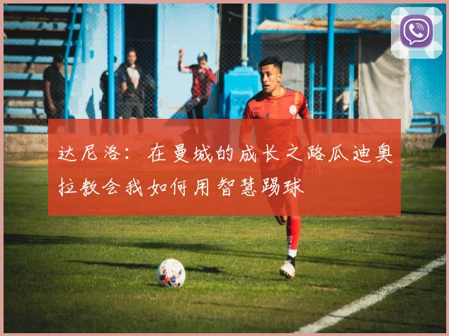 达尼洛：在曼城的成长之路瓜迪奥拉教会我如何用智慧踢球