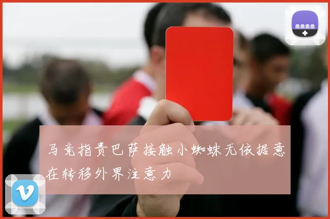 马竞指责巴萨接触小蜘蛛无依据意在转移外界注意力