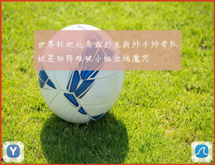 世界杯巡礼乌兹别克新帅卡帅带队妖星助阵难破小组出线魔咒