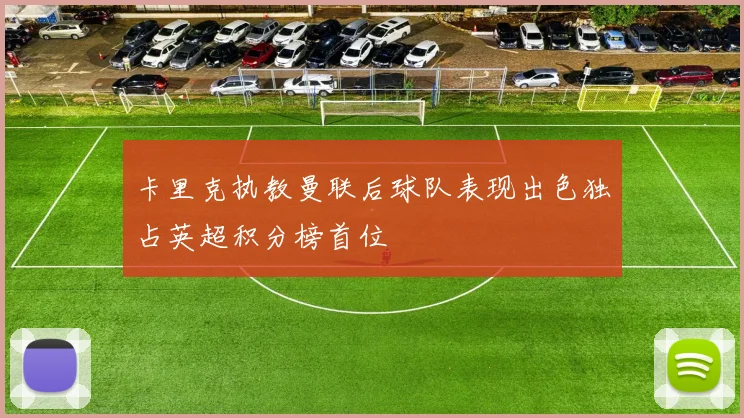 卡里克执教曼联后球队表现出色独占英超积分榜首位