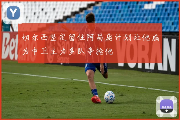切尔西坚定留住阿昌庞计划让他成为中卫主力多队争抢他