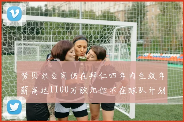 努贝尔合同仍在拜仁四年内生效年薪高达1100万欧元但不在球队计划中