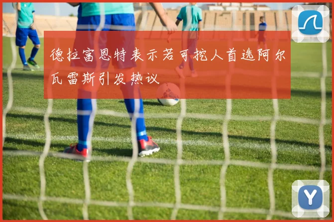 德拉富恩特表示若可挖人首选阿尔瓦雷斯引发热议