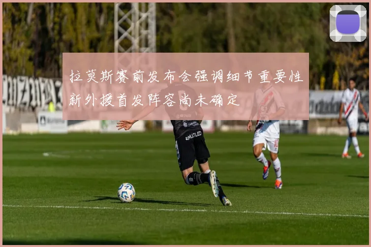 拉莫斯赛前发布会强调细节重要性新外援首发阵容尚未确定