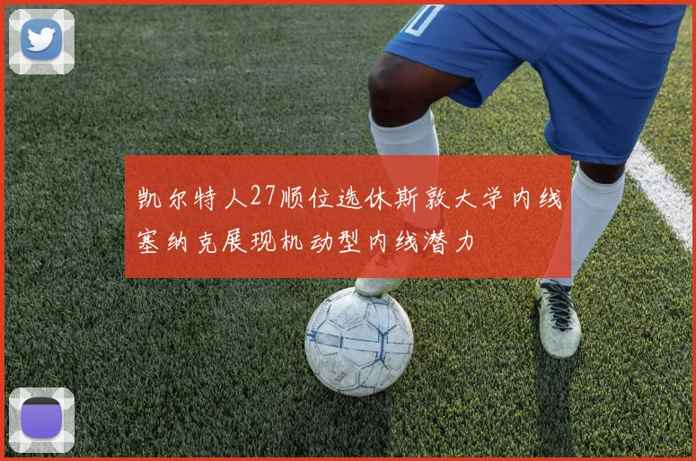 凯尔特人27顺位选休斯敦大学内线塞纳克展现机动型内线潜力