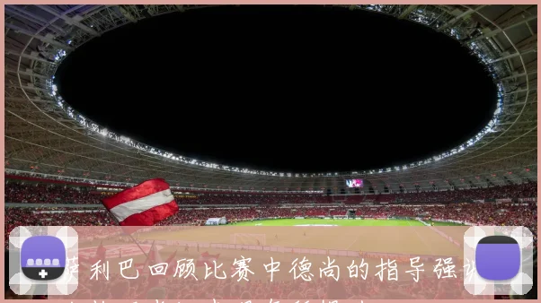 萨利巴回顾比赛中德尚的指导强调冷静下半场表现有所提升
