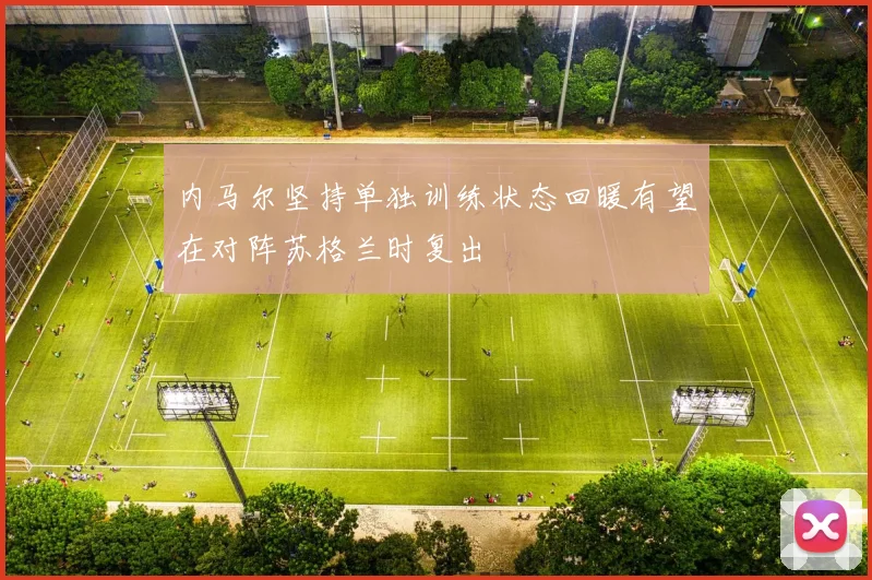 内马尔坚持单独训练状态回暖有望在对阵苏格兰时复出