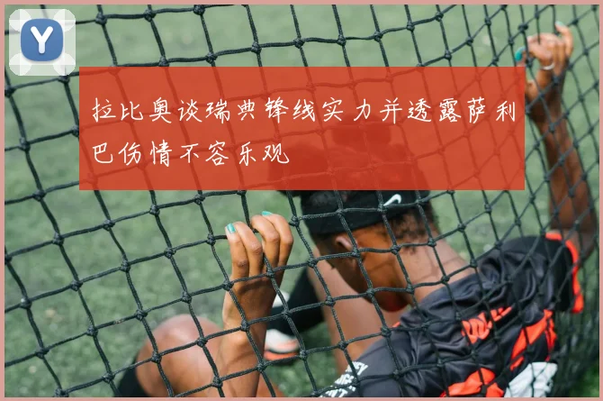 拉比奥谈瑞典锋线实力并透露萨利巴伤情不容乐观