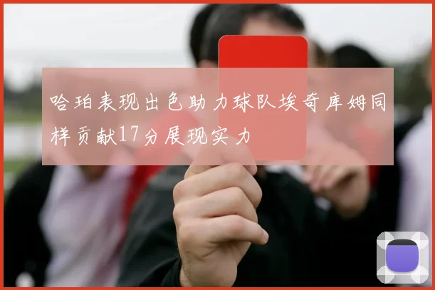 哈珀表现出色助力球队埃奇库姆同样贡献17分展现实力
