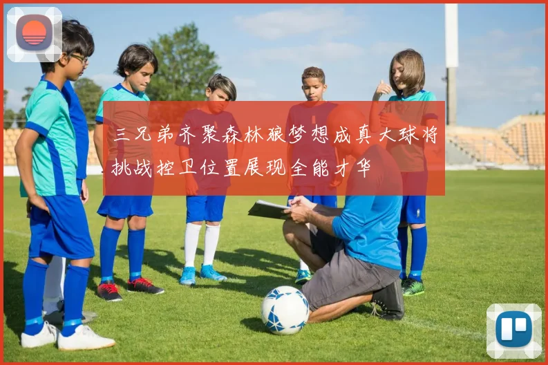 三兄弟齐聚森林狼梦想成真大球将挑战控卫位置展现全能才华