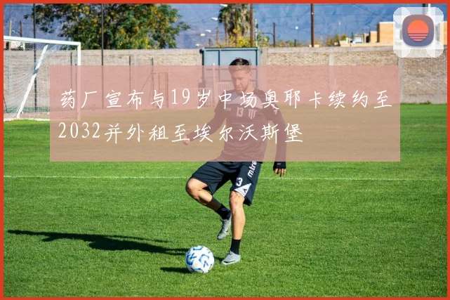药厂宣布与19岁中场奥耶卡续约至2032并外租至埃尔沃斯堡