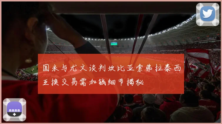 国米与尤文谈判坎比亚索弗拉泰西互换交易需加钱细节揭秘