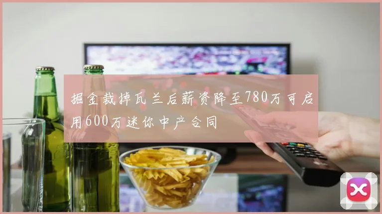 掘金裁掉瓦兰后薪资降至780万可启用600万迷你中产合同