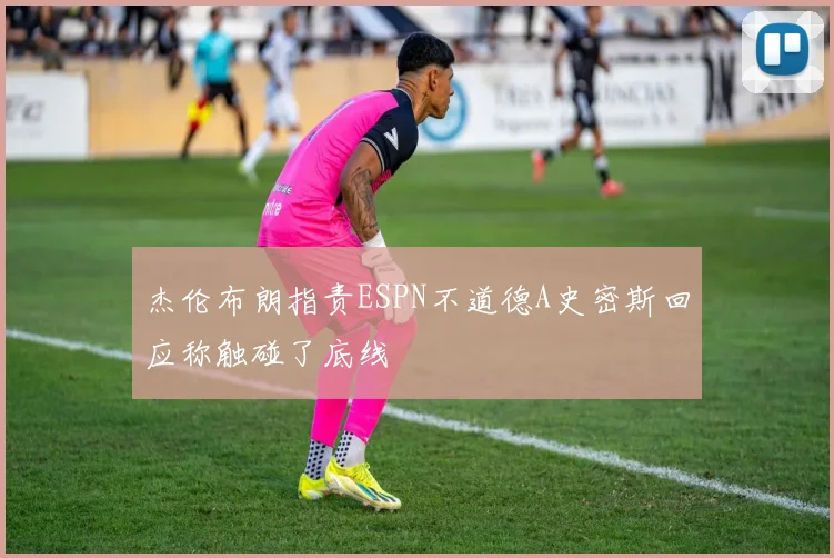 杰伦布朗指责ESPN不道德A史密斯回应称触碰了底线