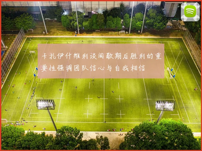 卡扎伊什维利谈间歇期后胜利的重要性强调团队信心与自我相信