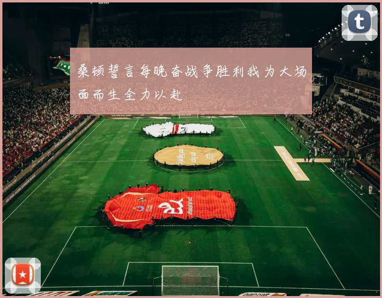 桑顿誓言每晚奋战争胜利我为大场面而生全力以赴